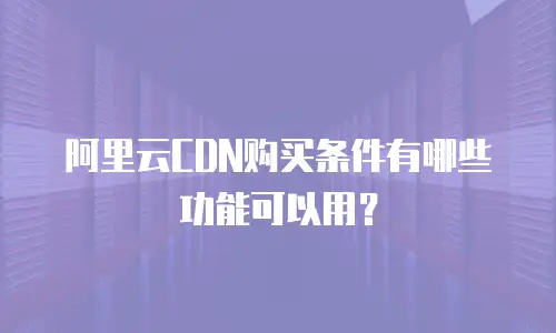 阿里云CDN购买条件有哪些功能可以用？