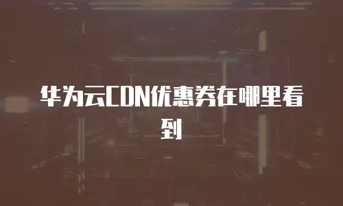 华为云CDN优惠券在哪里看到