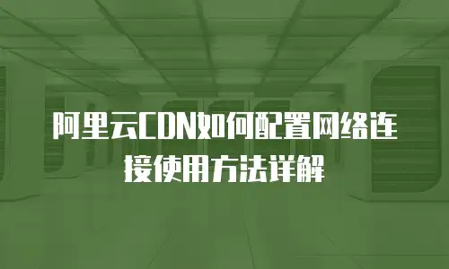 阿里云CDN如何配置网络连接使用方法详解