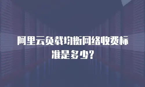 阿里云负载均衡网络收费标准是多少？