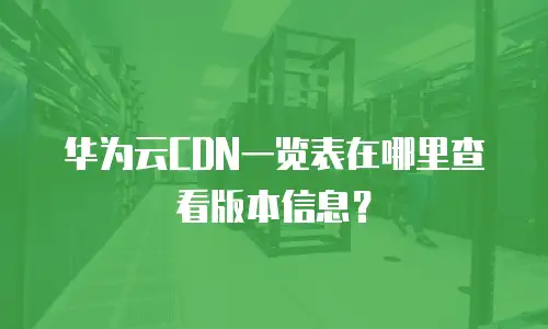 华为云CDN一览表在哪里查看版本信息？