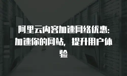 阿里云内容加速网络优惠：加速你的网站，提升用户体验