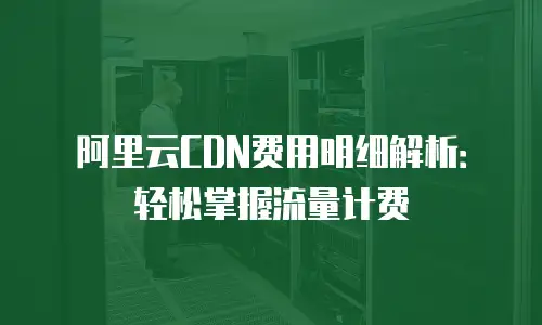 阿里云CDN费用明细解析：轻松掌握流量计费