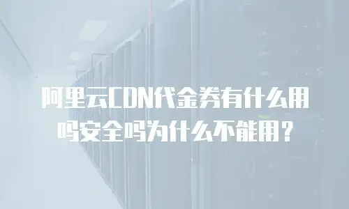 阿里云CDN代金券有什么用吗安全吗为什么不能用？