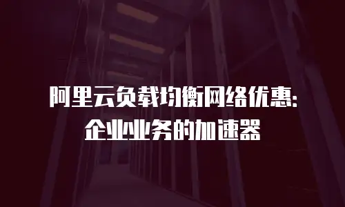 阿里云负载均衡网络优惠：企业业务的加速器