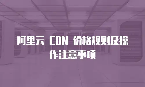 阿里云 CDN 价格规则及操作注意事项