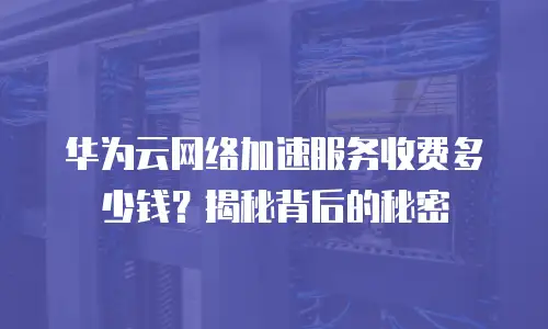 华为云网络加速服务收费多少钱？揭秘背后的秘密