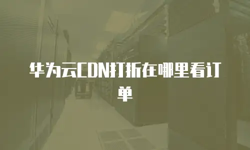 华为云CDN打折在哪里看订单