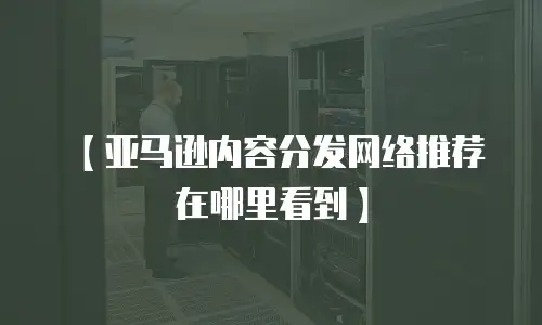 【亚马逊内容分发网络推荐在哪里看到】