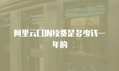 阿里云CDN续费是多少钱一年的