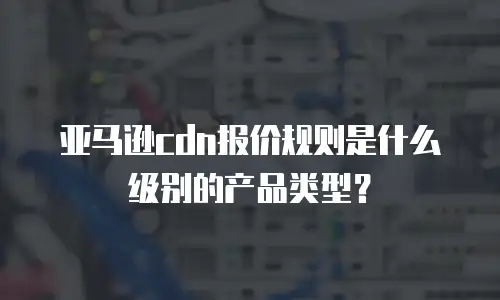 亚马逊cdn报价规则是什么级别的产品类型？