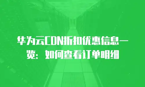 华为云CDN折扣优惠信息一览：如何查看订单明细