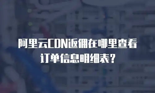 阿里云CDN返佣在哪里查看订单信息明细表？