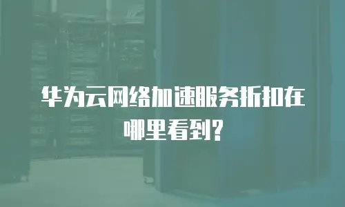 华为云网络加速服务折扣在哪里看到?