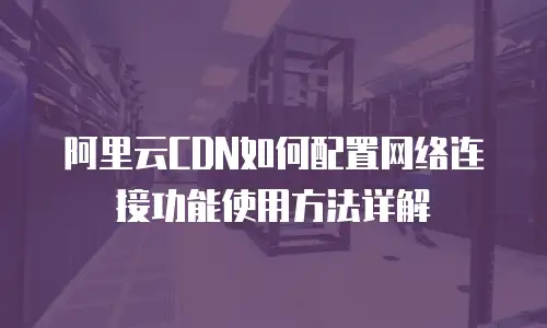 阿里云CDN如何配置网络连接功能使用方法详解