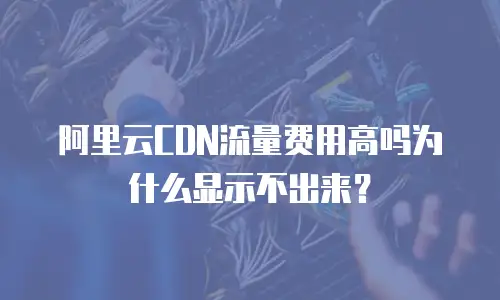 阿里云CDN流量费用高吗为什么显示不出来？