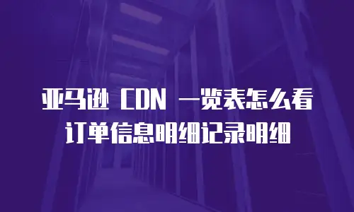 亚马逊 CDN 一览表怎么看订单信息明细记录明细