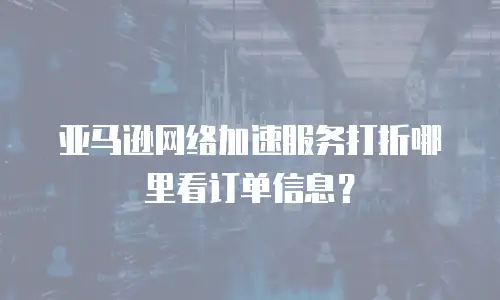 亚马逊网络加速服务打折哪里看订单信息？