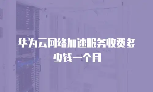华为云网络加速服务收费多少钱一个月