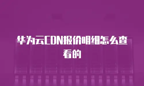 华为云CDN报价明细怎么查看的