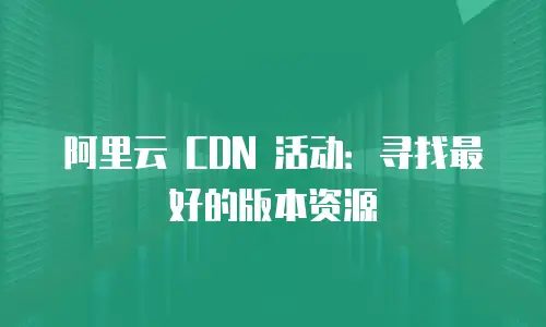 阿里云 CDN 活动：寻找最好的版本资源