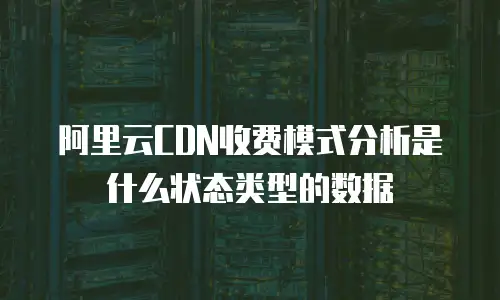 阿里云CDN收费模式分析是什么状态类型的数据