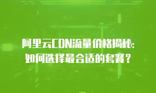 阿里云CDN流量价格揭秘：如何选择最合适的套餐？