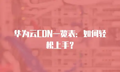 华为云CDN一览表：如何轻松上手？