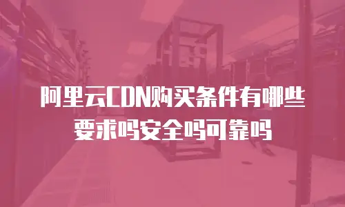 阿里云CDN购买条件有哪些要求吗安全吗可靠吗