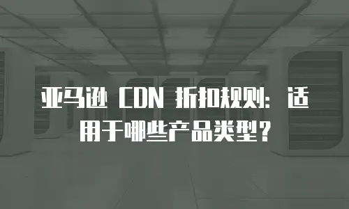 亚马逊 CDN 折扣规则：适用于哪些产品类型？