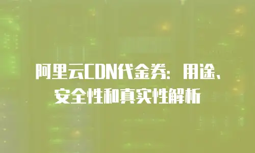 阿里云CDN代金券：用途、安全性和真实性解析