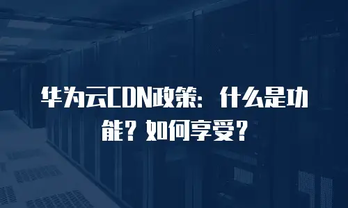华为云CDN政策：什么是功能？如何享受？