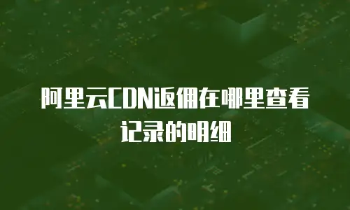 阿里云CDN返佣在哪里查看记录的明细