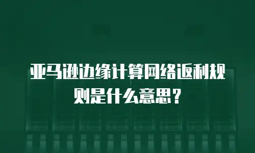 亚马逊边缘计算网络返利规则是什么意思？