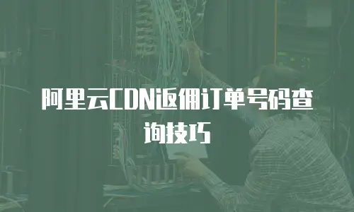 阿里云CDN返佣订单号码查询技巧