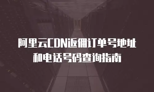 阿里云CDN返佣订单号地址和电话号码查询指南
