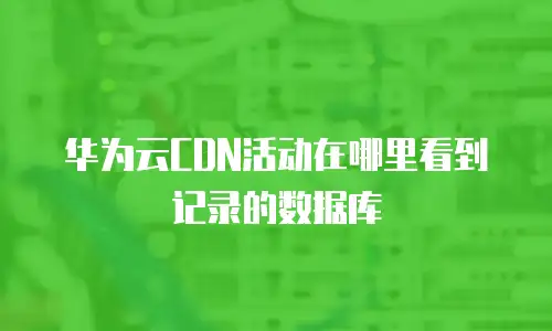 华为云CDN活动在哪里看到记录的数据库