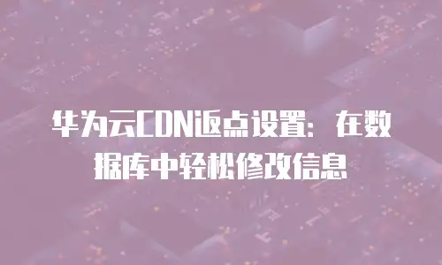 华为云CDN返点设置：在数据库中轻松修改信息