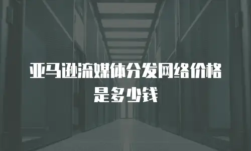 亚马逊流媒体分发网络价格是多少钱