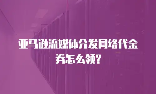 亚马逊流媒体分发网络代金券怎么领？