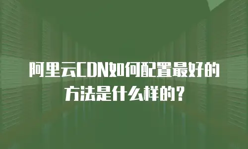 阿里云CDN如何配置最好的方法是什么样的？