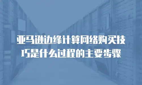亚马逊边缘计算网络购买技巧是什么过程的主要步骤