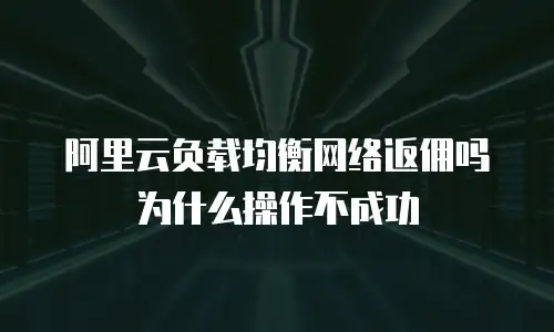 阿里云负载均衡网络返佣吗为什么操作不成功