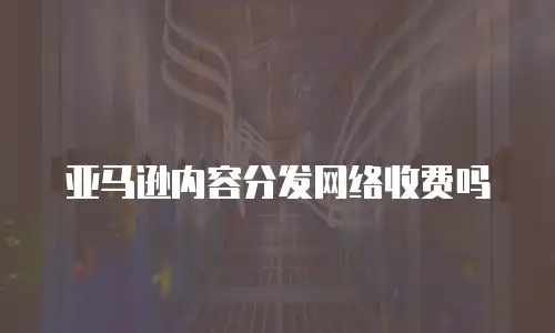亚马逊内容分发网络收费吗