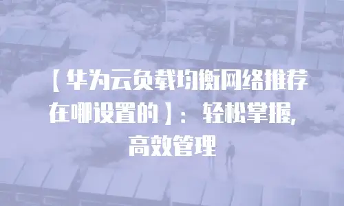 【华为云负载均衡网络推荐在哪设置的】：轻松掌握，高效管理