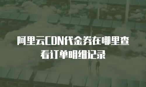 阿里云CDN代金券在哪里查看订单明细记录