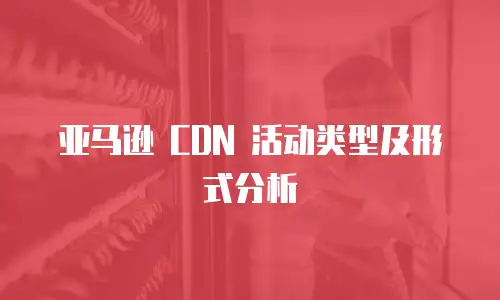 亚马逊 CDN 活动类型及形式分析