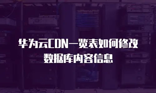 华为云CDN一览表如何修改数据库内容信息