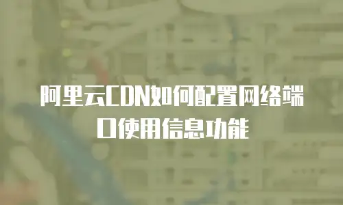 阿里云CDN如何配置网络端口使用信息功能