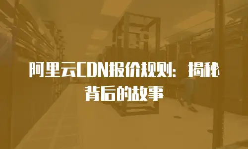 阿里云CDN报价规则：揭秘背后的故事